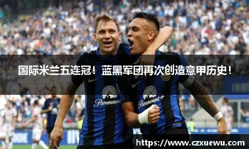 国际米兰五连冠！蓝黑军团再次创造意甲历史！