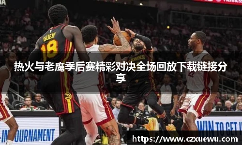 热火与老鹰季后赛精彩对决全场回放下载链接分享