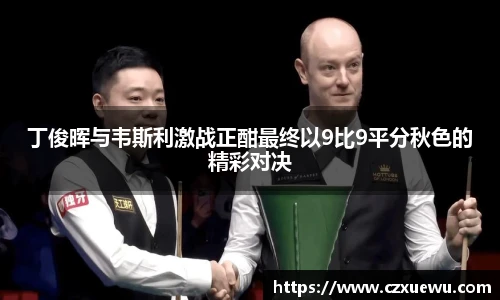 丁俊晖与韦斯利激战正酣最终以9比9平分秋色的精彩对决