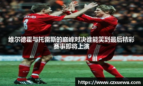 维尔德霍与托雷斯的巅峰对决谁能笑到最后精彩赛事即将上演