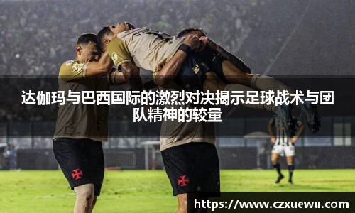 达伽玛与巴西国际的激烈对决揭示足球战术与团队精神的较量