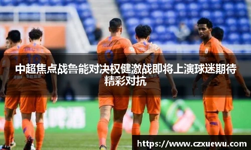 中超焦点战鲁能对决权健激战即将上演球迷期待精彩对抗