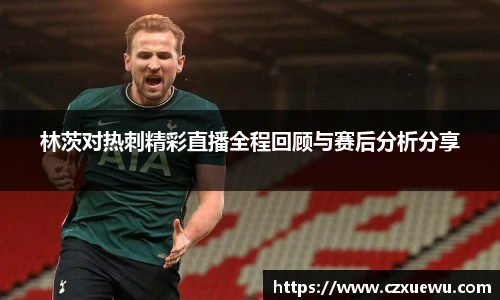 林茨对热刺精彩直播全程回顾与赛后分析分享
