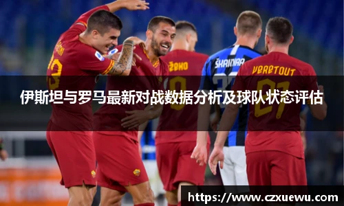 伊斯坦与罗马最新对战数据分析及球队状态评估