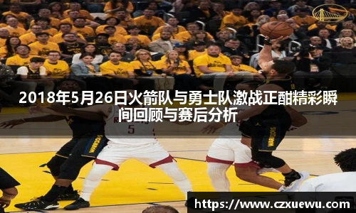 2018年5月26日火箭队与勇士队激战正酣精彩瞬间回顾与赛后分析
