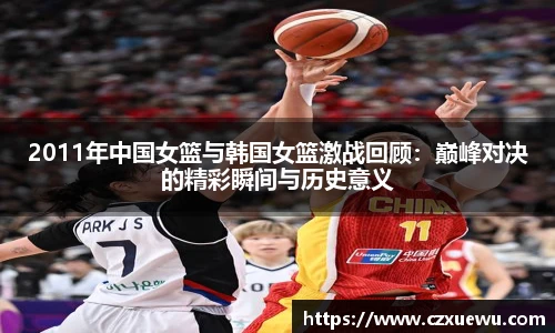 2011年中国女篮与韩国女篮激战回顾：巅峰对决的精彩瞬间与历史意义