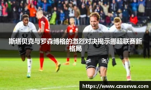 斯塔贝克与罗森博格的激烈对决揭示挪超联赛新格局