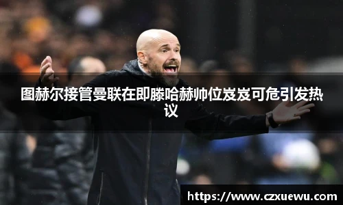 图赫尔接管曼联在即滕哈赫帅位岌岌可危引发热议