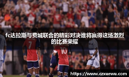 fc达拉斯与费城联合的精彩对决谁将赢得这场激烈的比赛荣耀